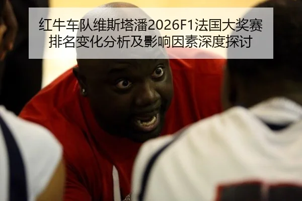红牛车队维斯塔潘2026F1法国大奖赛排名变化分析及影响因素深度探讨